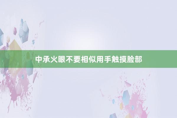 中承火眼不要相似用手触摸脸部