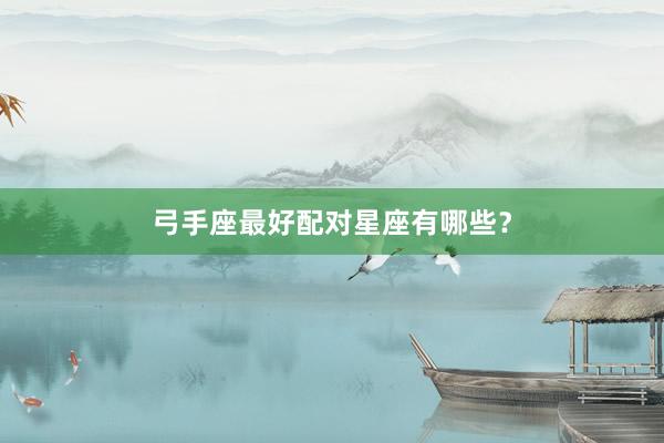弓手座最好配对星座有哪些？