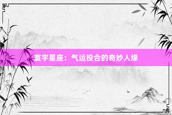 寰宇星座：气运投合的奇妙人缘