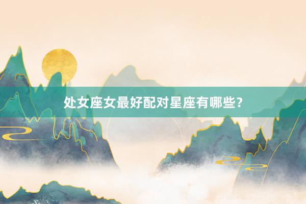 处女座女最好配对星座有哪些？
