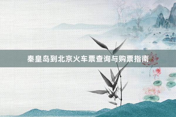 秦皇岛到北京火车票查询与购票指南
