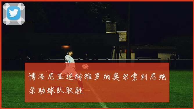博洛尼亚逆转维罗纳奥尔索利尼绝杀助球队取胜