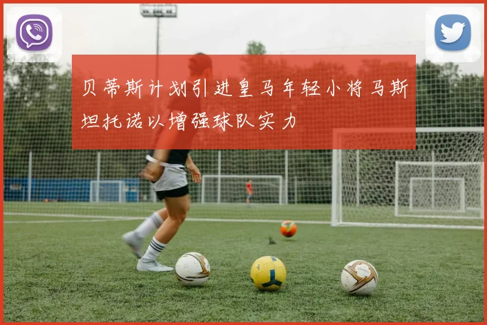 贝蒂斯计划引进皇马年轻小将马斯坦托诺以增强球队实力
