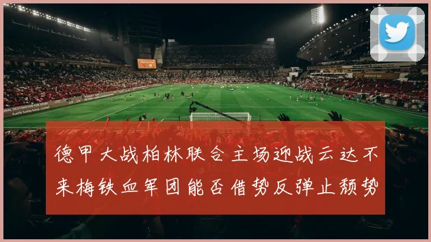 德甲大战柏林联合主场迎战云达不来梅铁血军团能否借势反弹止颓势