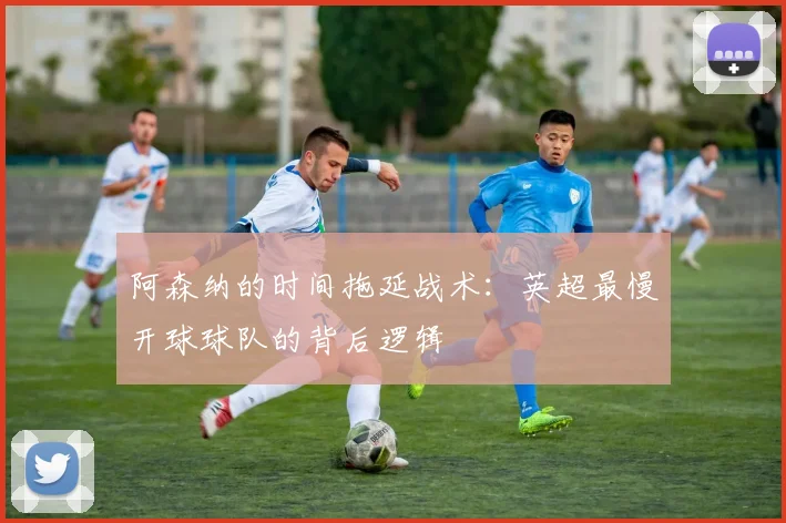 阿森纳的时间拖延战术：英超最慢开球球队的背后逻辑